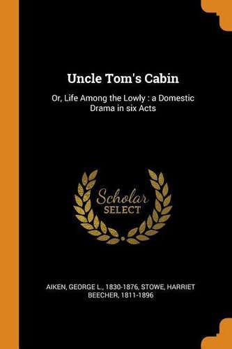 Uncle Tom's Cabin: Or, Life Among the Lowly: A Domestic Drama in Six Acts