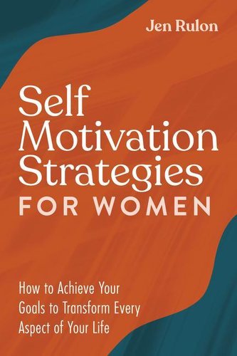 Self Motivation Strategies for Women: How to Achieve Your Goals to Transform Every Aspect of Your Life