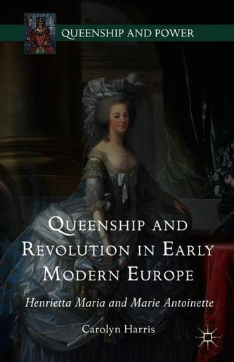 Queenship and Revolution in Early Modern Europe: Henrietta Maria and Marie Antoinette