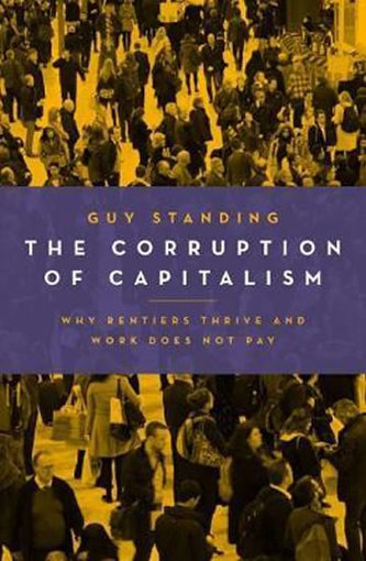 The Corruption of Capitalism : Why Rentiers Thrive and Work Does Not Pay The Corruption of Capitalism : Why Rentiers Thrive and Work Does Not Pay