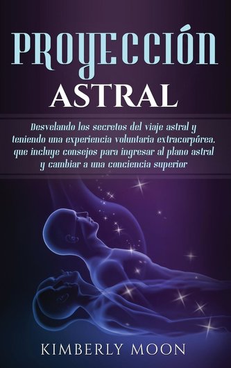 Proyección astral: Desvelando los secretos del viaje astral y teniendo una experiencia voluntaria extracorpórea, que incluye con