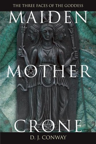 Maiden, Mother, Crone: The Myth & Reality of the Triple Goddess the Myth & Reality of the Triple Goddess