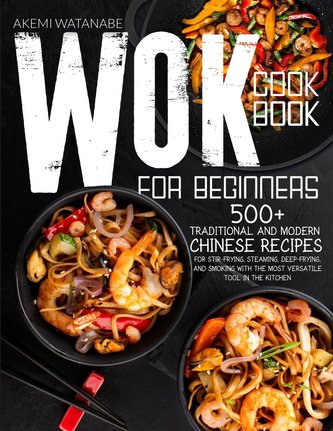Wok Cookbook for Beginners: 500+ Traditional Chinese Recipes for Stir-Frying, Steaming, Deep-Frying, and Smoking with the Most V