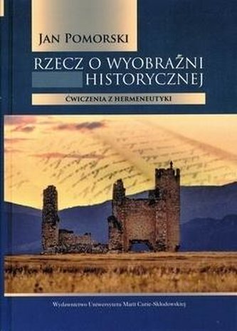 Rzecz o wyobraźni historycznej Ćwiczenia z hermeneutyki Rzecz o wyobraźni historycznej Ćwiczenia z hermeneutyki