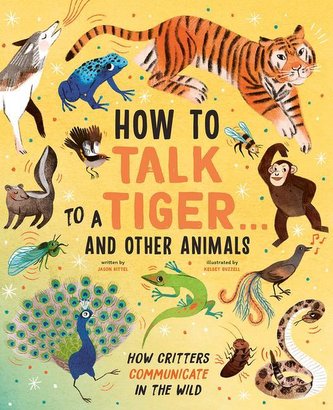 How to Talk to a Tiger . . . and Other Animals: How Critters Communicate in the Wild