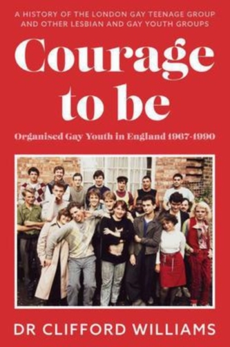 Courage to Be: Organised Gay Youth in England 1967 - 1990 Courage to Be: Organised Gay Youth in England 1967 - 1990