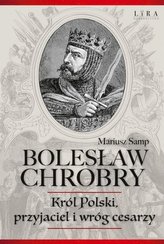 Bolesław Chrobry Król Polski, przyjaciel i wróg cesarzy
