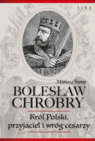 Bolesław Chrobry Król Polski, przyjaciel i wróg cesarzy
