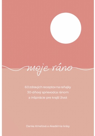 Moje ráno : 60 zdravých receptov na raňajky : 30-dňový sprievodca ránom a inšpirácie pre krajší život (Danka Kmeťová, 2021)