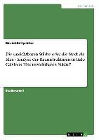 Die unsichtbaren Städte  oder die Stadt als Idee - Analyse der Raumstrukturen in Italo Calvinos "Die unsichtbaren Städte" Die unsichtbaren Städte  oder die Stadt als Idee - Analyse der Raumstrukturen in Italo Calvinos "Die unsichtbaren Städte"