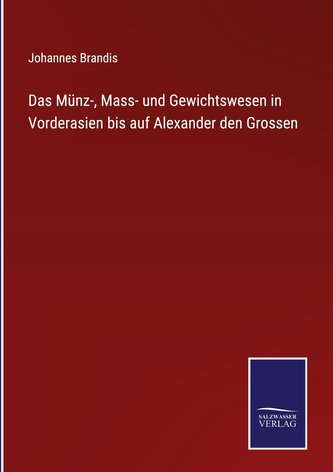 Das Münz-, Mass- und Gewichtswesen in Vorderasien bis auf Alexander den Grossen