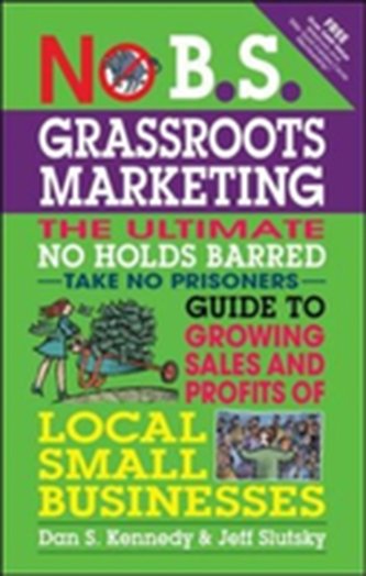 No B.S. Grassroots Marketing: Ultimate No Holds Barred Take No Prisoners Guide to Growing Sales and Profits of Local Sma