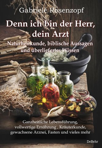 Denn ich bin der Herr, dein Arzt - Naturheilkunde, biblische Aussagen und überliefertes Wissen Ganzheitliche Lebensführung, voll
