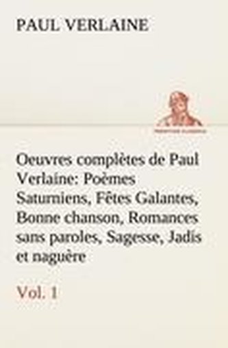 Oeuvres complètes de Paul Verlaine, Vol. 1 Poèmes Saturniens, Fêtes Galantes, Bonne chanson, Romances sans paroles, Sagesse, Jad