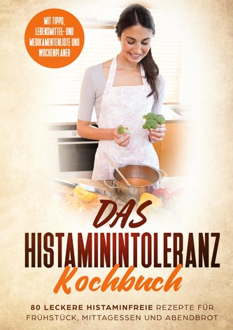 Das Histaminintoleranz Kochbuch - 80 leckere histaminfreie Rezepte für Frühstück, Mittagessen und Abendbrot mit Tipps, Lebensmit