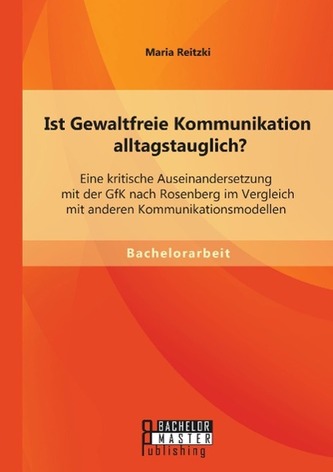 Ist Gewaltfreie Kommunikation alltagstauglich? Eine kritische Auseinandersetzung mit der GfK nach Rosenberg im Vergleich mit and