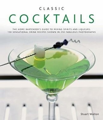 Classic Cocktails: The Home Bartender's Guide to Mixing Spirits and Liqueurs: 150 Sensational Drink Recipes Shown in 250 Fabulou
