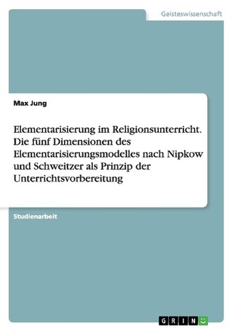 Elementarisierung im Religionsunterricht. Die fünf Dimensionen des Elementarisierungsmodelles nach Nipkow und Schweitzer als Pri