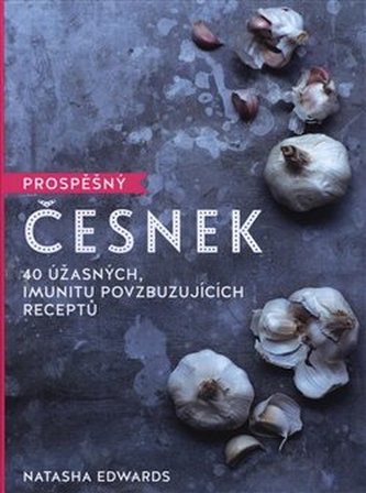 Prospěšný česnek : 40 úžasných, imunitu povzbuzujících receptů (Natasha Edwards, 2018)