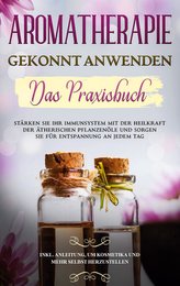 Aromatherapie gekonnt anwenden - Das Praxisbuch: Stärken Sie Ihr Immunsystem mit der Heilkraft der ätherischen Pflanzenöle und s