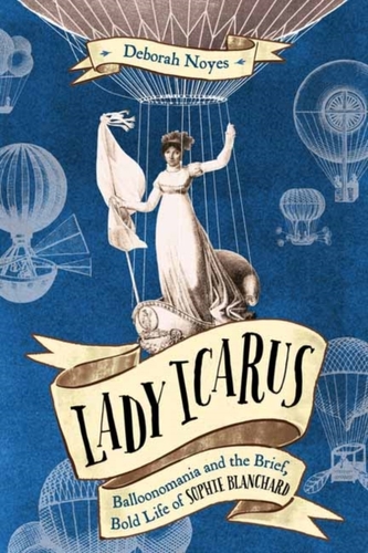 Lady Icarus: Balloonmania and the Brief, Bold Life of Sophie Blanchard Lady Icarus: Balloonmania and the Brief, Bold Life of Sophie Blanchard