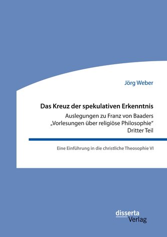 Das Kreuz der spekulativen Erkenntnis. Auslegungen zu Franz von Baaders "Vorlesungen über religiöse Philosophie". Dritter Teil.