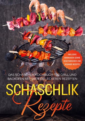 Schaschlik Rezepte: Das Schaschlik Kochbuch für Grill und Backofen mit über 100 leckeren Rezepten - Inklusive Marinaden sowie ve