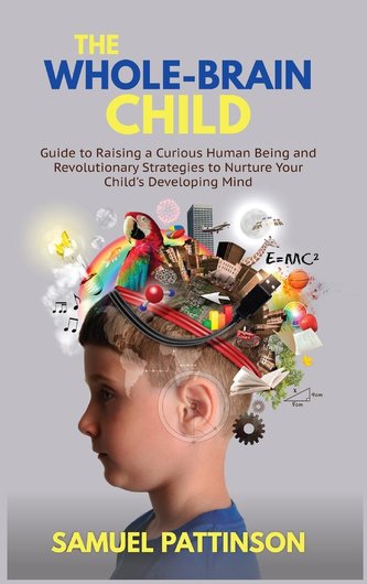 The Whole Brain Child: Guide to Raising a Curious Human Being and Revolutionary Strategies to Nurture Your Child's Developing Mi