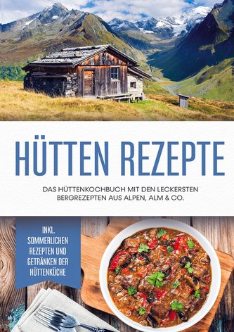 Hütten Rezepte: Das Hüttenkochbuch mit den leckersten Bergrezepten aus Alpen, Alm & Co. - inkl. sommerlichen Rezepten und Geträn