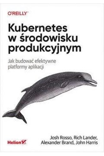 Kubernetes w środowisku produkcyjnym Jak budować efektywne platformy aplikacji