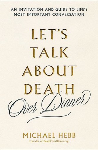 Let's Talk about Death (Over Dinner): An Invitation and Guide to Life's Most Important Conversation