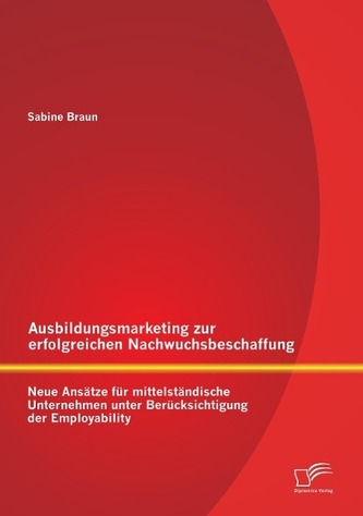 Ausbildungsmarketing zur erfolgreichen Nachwuchsbeschaffung: Neue Ansätze für mittelständische Unternehmen unter Berücksichtigun Ausbildungsmarketing zur erfolgreichen Nachwuchsbeschaffung: Neue Ansätze für mittelständische Unternehmen unter Berücksichtigun