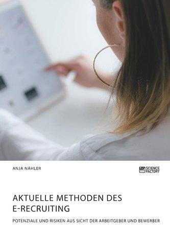 Aktuelle Methoden des E-Recruiting. Potenziale und Risiken aus Sicht der Arbeitgeber und Bewerber