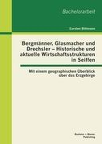 Bergmänner, Glasmacher und Drechsler - Historische und aktuelle Wirtschaftsstrukturen in Seiffen: Mit einem geographischen Überb