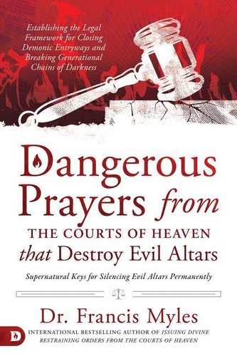 Dangerous Prayers from the Courts of Heaven that Destroy Evil Altars: Establishing the Legal Framework for Closing Demonic Entry