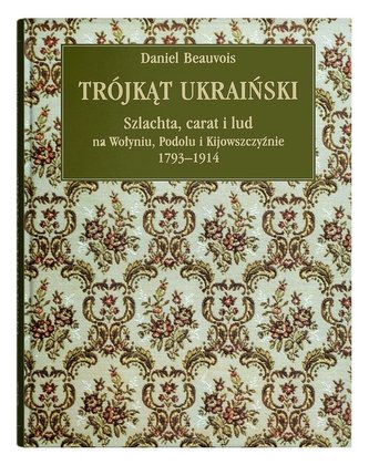 Trójkąt ukraiński Szlachta, carat i lud na Wołyniu, Podolu i Kijowszczyźnie 1793-1914