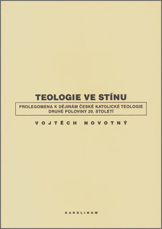 Teologie ve stínu - Prolegomena k dějinám české katolické teologie druhé poloviny 20. století Teologie ve stínu - Prolegomena k dějinám české katolické teologie druhé poloviny 20. století