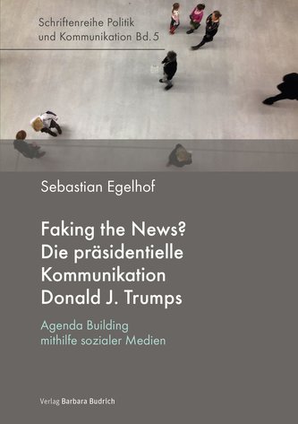 Faking the News? Die präsidentielle Kommunikation Donald J. Trumps Faking the News? Die präsidentielle Kommunikation Donald J. Trumps