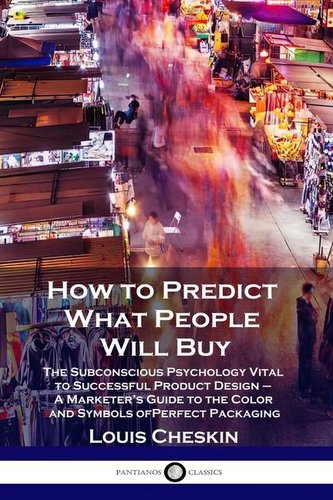 How to Predict What People Will Buy: The Subconscious Psychology Vital to Successful Product Design - A Marketer's Guide to the