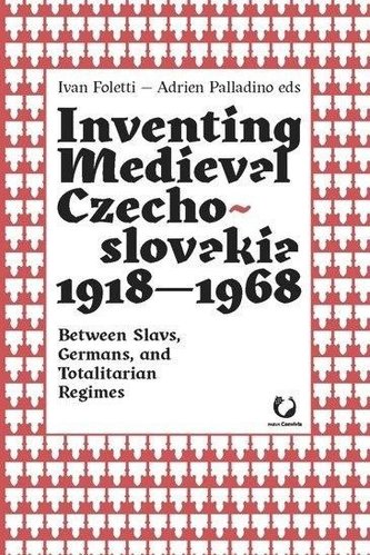 Inventing Medieval Czechoslovakia 1918-1968: Between Slavs, Germans, and Totalitarian Regimes
