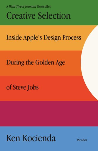 Creative Selection: Inside Apple's Design Process During the Golden Age of Steve Jobs Creative Selection: Inside Apple's Design Process During the Golden Age of Steve Jobs