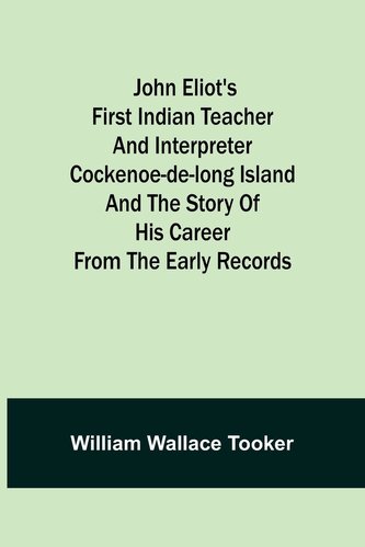 John Eliot's First Indian Teacher and Interpreter Cockenoe-de-Long Island and The Story of His Career from the Early Records John Eliot's First Indian Teacher and Interpreter Cockenoe-de-Long Island and The Story of His Career from the Early Records