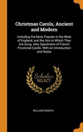 Christmas Carols, Ancient and Modern: Including the Most Popular in the West of England, and the Airs to Which They Are Sung. Al Christmas Carols, Ancient and Modern: Including the Most Popular in the West of England, and the Airs to Which They Are Sung. Al