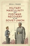 Military Masculinity and Postwar Recovery in the Soviet Union