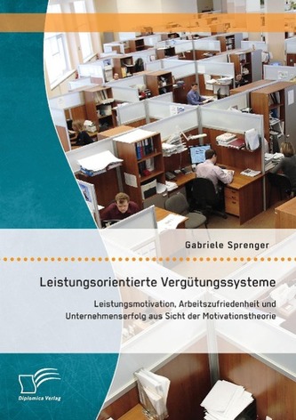Leistungsorientierte Vergütungssysteme: Leistungsmotivation, Arbeitszufriedenheit und Unternehmenserfolg aus Sicht der Motivatio