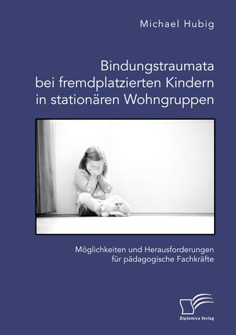 Bindungstraumata bei fremdplatzierten Kindern in stationären Wohngruppen. Möglichkeiten und Herausforderungen für pädagogische F