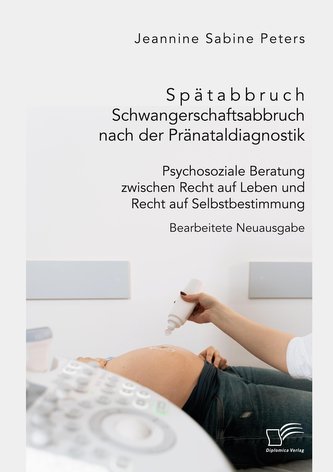 Spätabbruch. Schwangerschaftsabbruch nach der Pränataldiagnostik. Psychosoziale Beratung zwischen Recht auf Leben und Recht auf