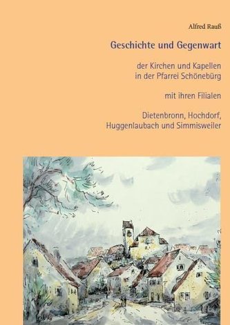 Geschichte und Gegenwart der Kirchen und Kapellen in der Pfarrei Schönebürg mit ihren Filialen Dietenbronn, Hochdorf, Huggenlaub