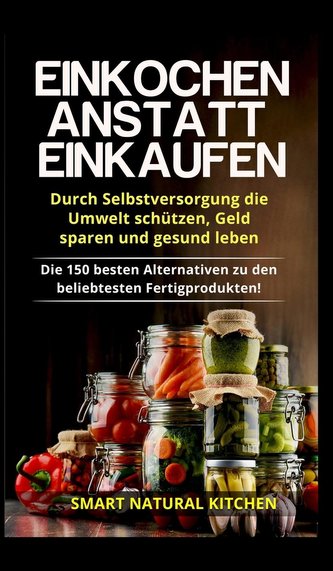 Einkochen anstatt Einkaufen - Durch Selbstversorgung die Umwelt schützen, Geld sparen und gesund leben