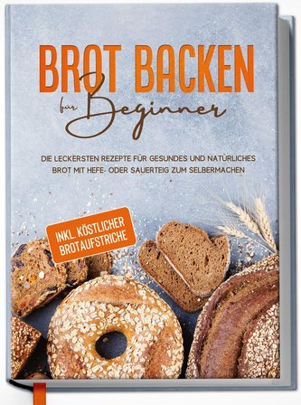 Brot backen für Beginner: Die leckersten Rezepte für gesundes und natürliches Brot mit Hefe- oder Sauerteig zum Selbermachen - i